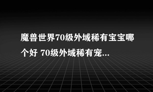 魔兽世界70级外域稀有宝宝哪个好 70级外域稀有宠物实用推荐