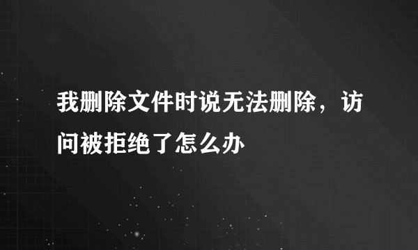 我删除文件时说无法删除，访问被拒绝了怎么办