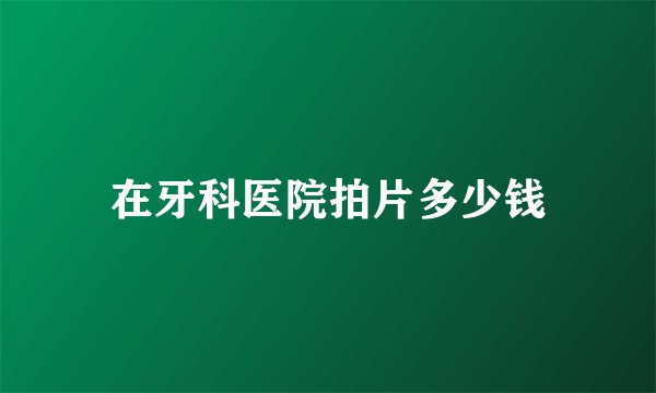 在牙科医院拍片多少钱