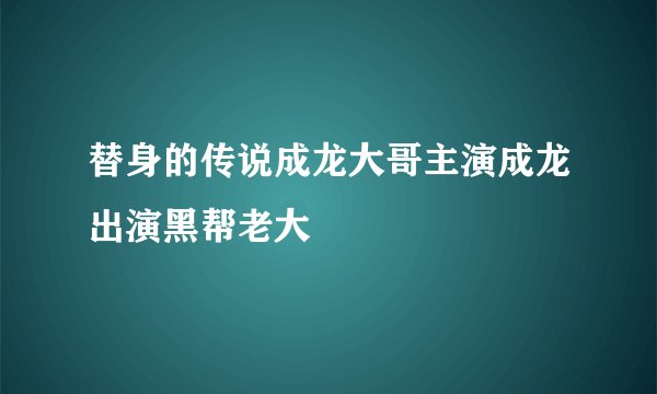 替身的传说成龙大哥主演成龙出演黑帮老大