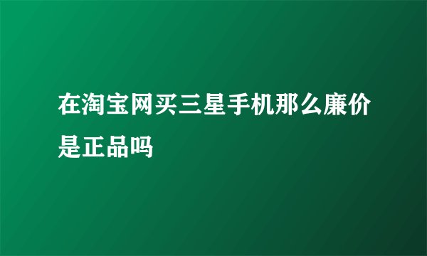 在淘宝网买三星手机那么廉价是正品吗