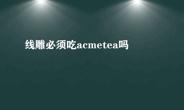 线雕必须吃acmetea吗
