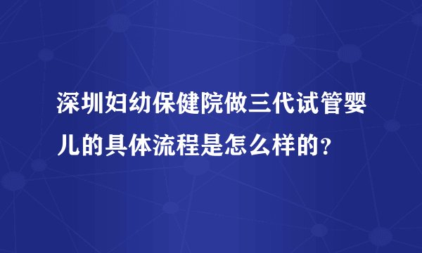 深圳妇幼保健院做三代试管婴儿的具体流程是怎么样的？