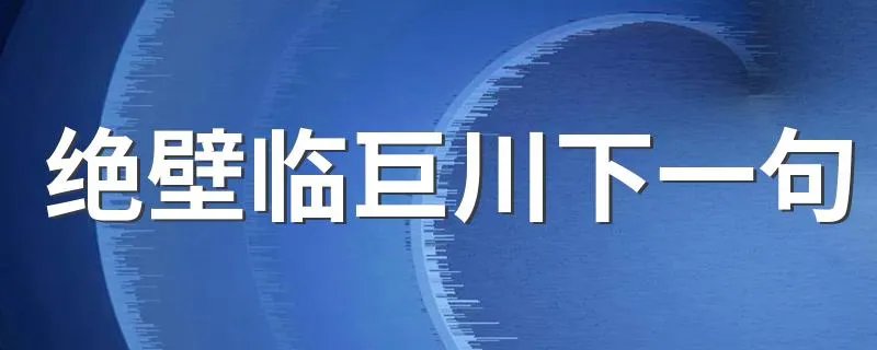 绝壁临巨川下一句 绝壁临巨川下一句是什么