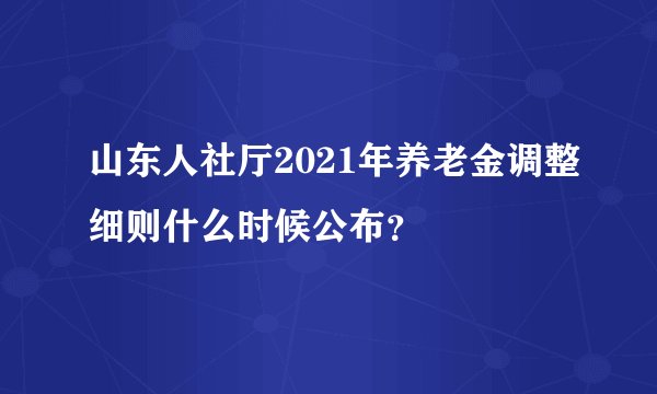 山东人社厅2021年养老金调整细则什么时候公布？