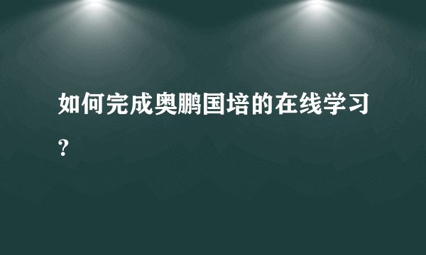 如何完成奥鹏国培的在线学习？