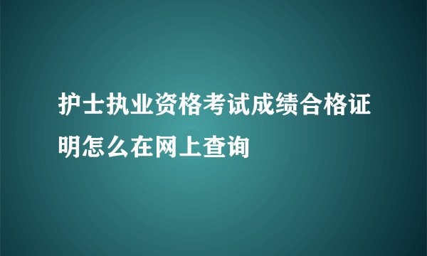 护士执业资格考试成绩合格证明怎么在网上查询