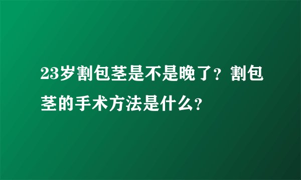 23岁割包茎是不是晚了？割包茎的手术方法是什么？
