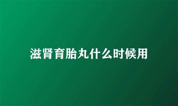 滋肾育胎丸什么时候用