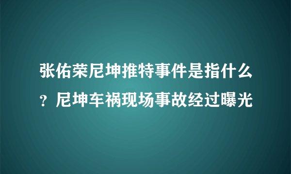 张佑荣尼坤推特事件是指什么？尼坤车祸现场事故经过曝光