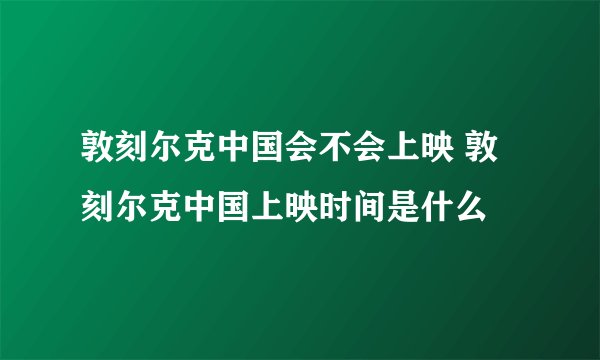 敦刻尔克中国会不会上映 敦刻尔克中国上映时间是什么