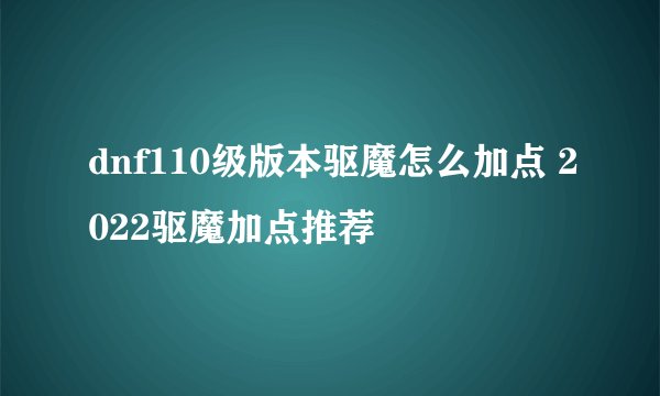 dnf110级版本驱魔怎么加点 2022驱魔加点推荐