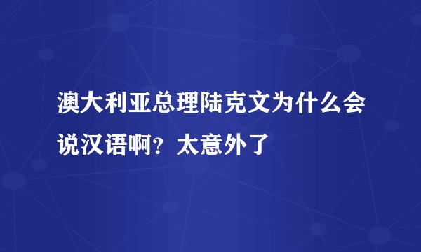 澳大利亚总理陆克文为什么会说汉语啊？太意外了