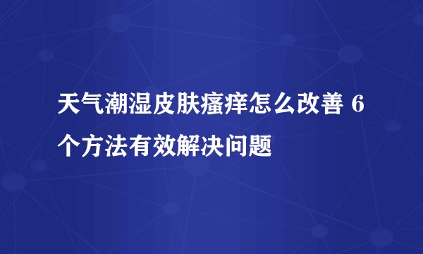 天气潮湿皮肤瘙痒怎么改善 6个方法有效解决问题