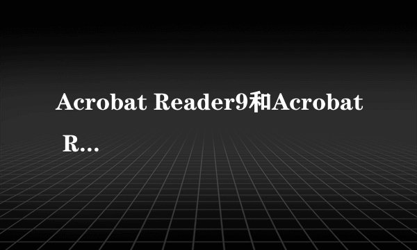 Acrobat Reader9和Acrobat Reader4.0是一样的吗