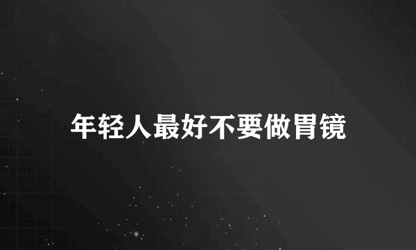 年轻人最好不要做胃镜