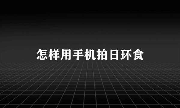 怎样用手机拍日环食