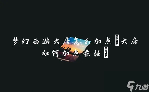 梦幻西游大唐怎么加点 大唐怎么加点最强