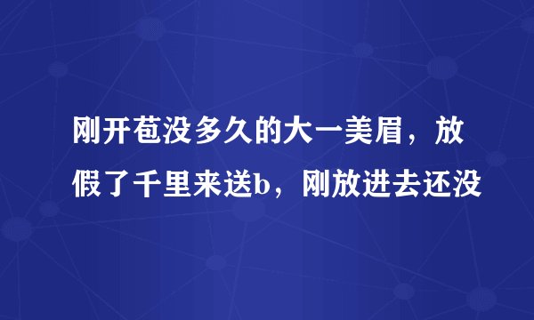 刚开苞没多久的大一美眉，放假了千里来送b，刚放进去还没