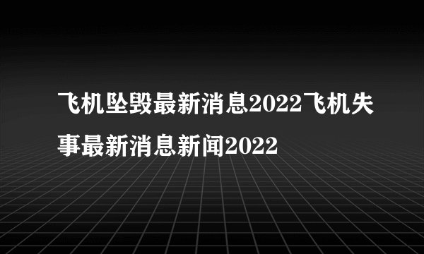 飞机坠毁最新消息2022飞机失事最新消息新闻2022