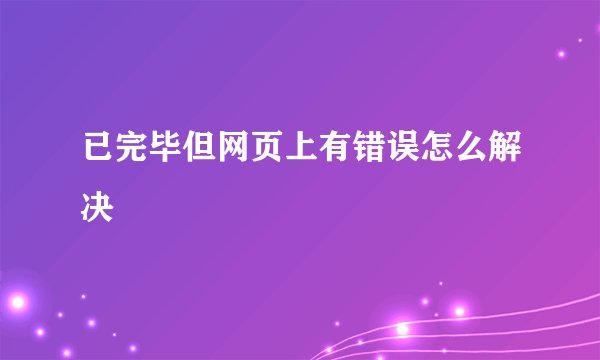 已完毕但网页上有错误怎么解决