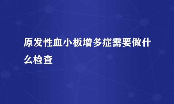 原发性血小板增多症需要做什么检查