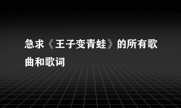急求《王子变青蛙》的所有歌曲和歌词
