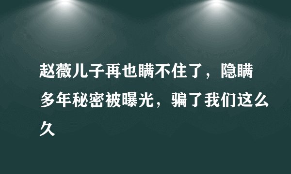 赵薇儿子再也瞒不住了,隐瞒多年秘密被曝光,骗了我们这么久