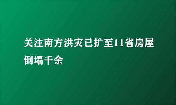 关注南方洪灾已扩至11省房屋倒塌千余