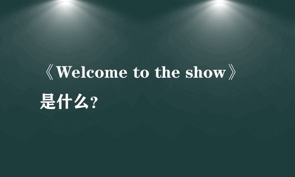 《Welcome to the show》是什么？