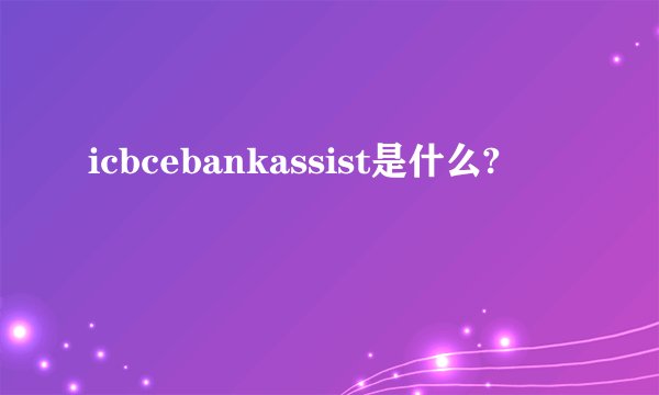 icbcebankassist是什么?