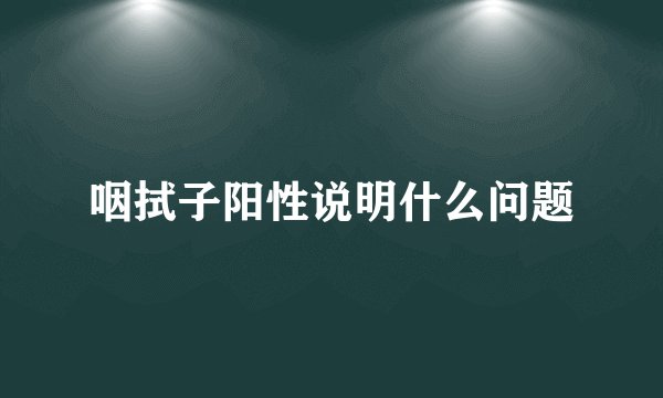 咽拭子阳性说明什么问题