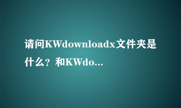 请问KWdownloadx文件夹是什么？和KWdownload文件夹有什么区别？可以删除吗？