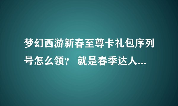 梦幻西游新春至尊卡礼包序列号怎么领？ 就是春季达人称谓的那个