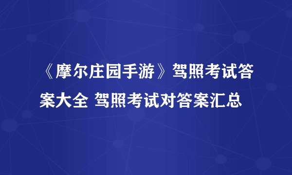 《摩尔庄园手游》驾照考试答案大全 驾照考试对答案汇总