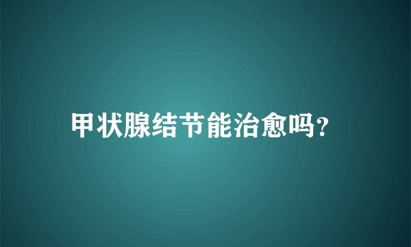 甲状腺结节能治愈吗？