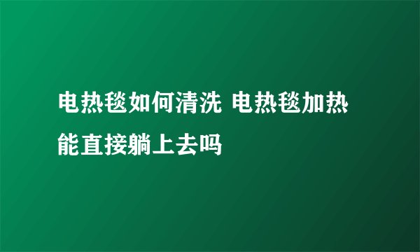 电热毯如何清洗 电热毯加热能直接躺上去吗