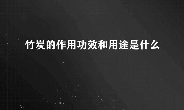 竹炭的作用功效和用途是什么