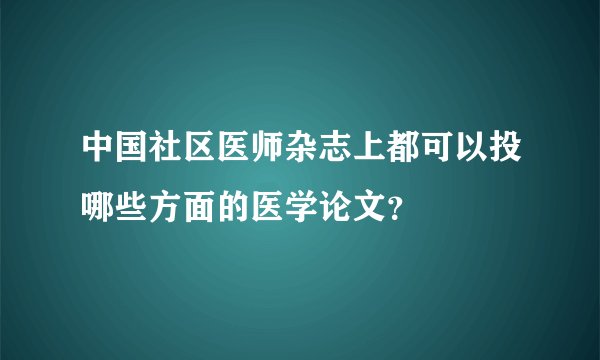 中国社区医师杂志上都可以投哪些方面的医学论文？