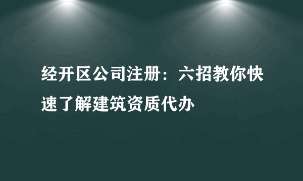 经开区公司注册：六招教你快速了解建筑资质代办
