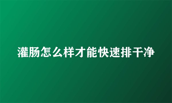灌肠怎么样才能快速排干净