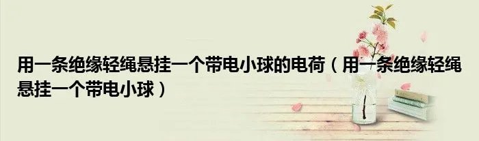 用一条绝缘轻绳悬挂一个带电小球的电荷（用一条绝缘轻绳悬挂一个带电小球）