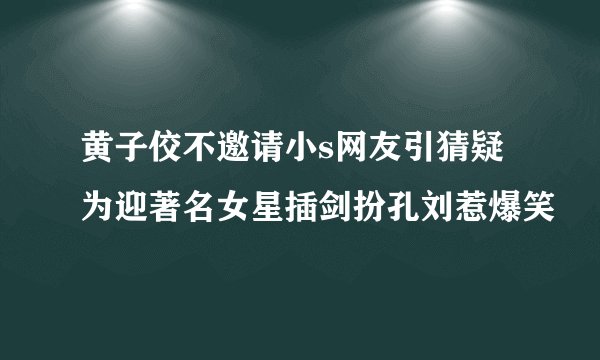 黄子佼不邀请小s网友引猜疑为迎著名女星插剑扮孔刘惹爆笑