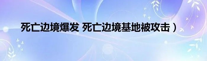 死亡边境爆发 死亡边境基地被攻击）