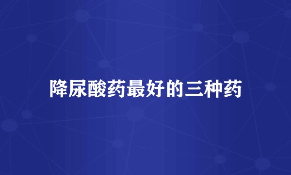 降尿酸药最好的三种药