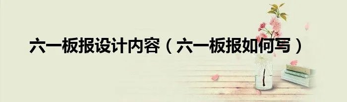 六一板报设计内容（六一板报如何写）