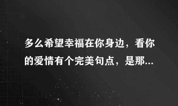 多么希望幸福在你身边，看你的爱情有个完美句点，是那首歌里的？