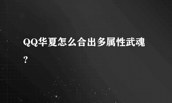 QQ华夏怎么合出多属性武魂？