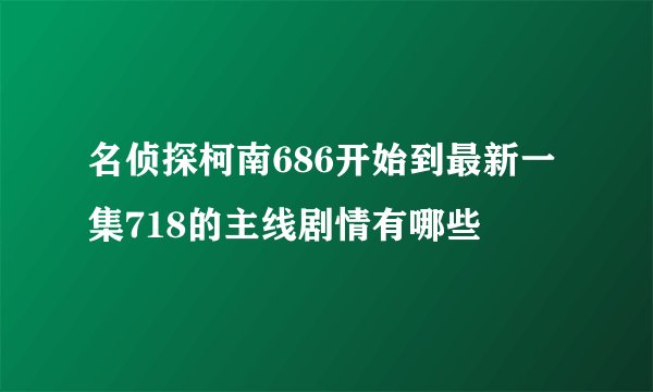 名侦探柯南686开始到最新一集718的主线剧情有哪些