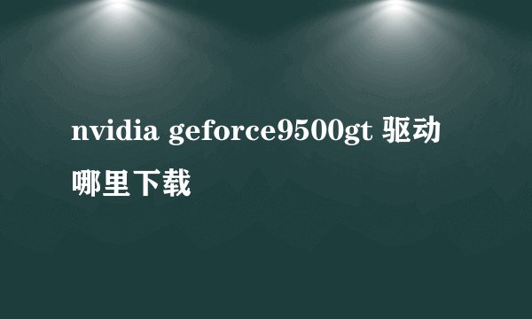 nvidia geforce9500gt 驱动哪里下载